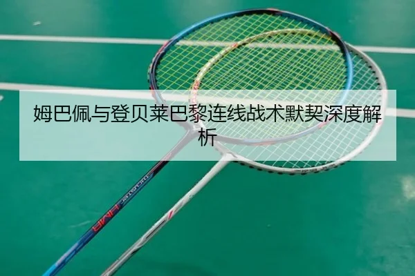 姆巴佩与登贝莱巴黎连线战术默契深度解析 - odapp